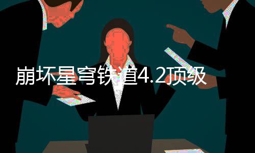 崩坏铁道2顶容推级阵荐攻星穹略